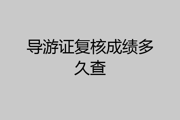 导游证复核成绩多久查