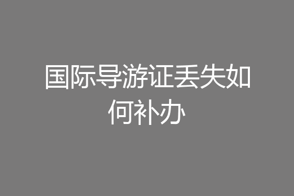 国际导游证丢失如何补办
