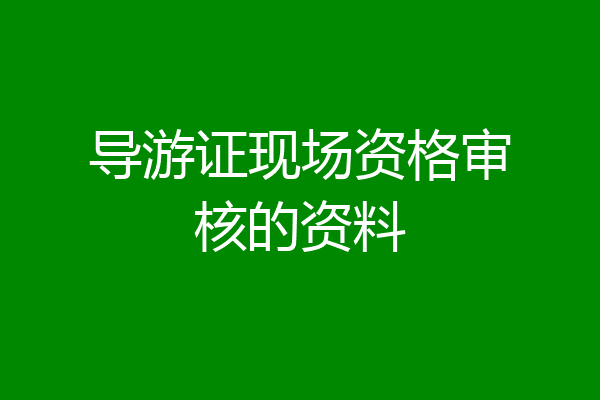 导游证现场资格审核的资料