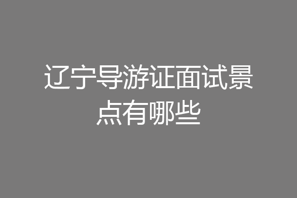 辽宁导游证面试景点有哪些