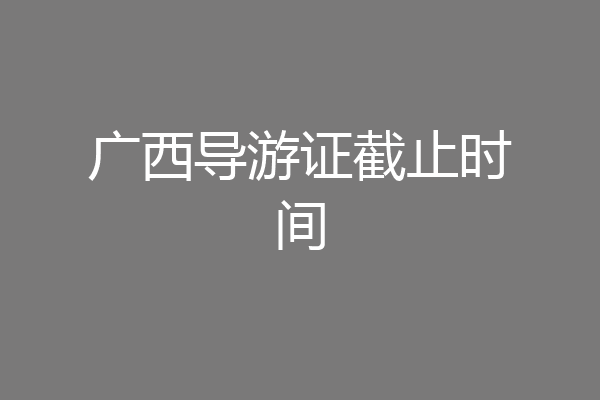 广西导游证截止时间
