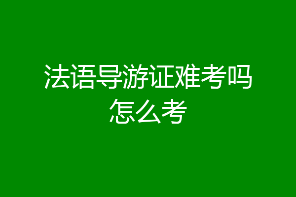 法语导游证难考吗怎么考