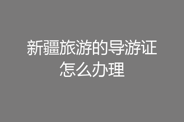 新疆旅游的导游证怎么办理