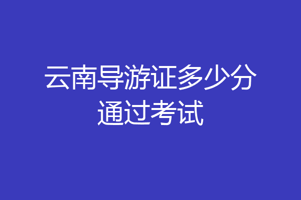 云南导游证多少分通过考试