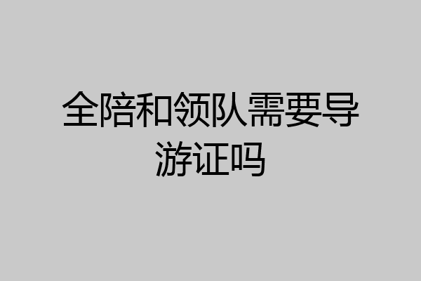 全陪和领队需要导游证吗