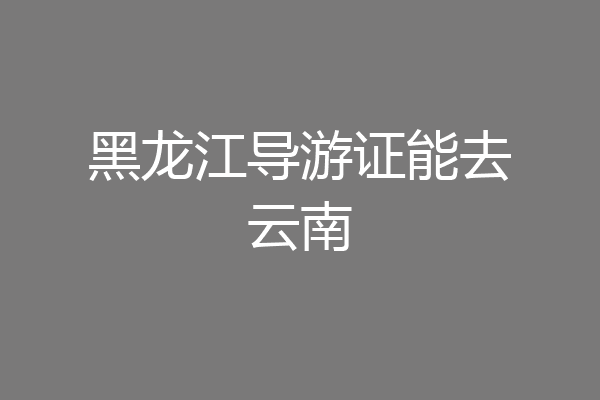 黑龙江导游证能去云南