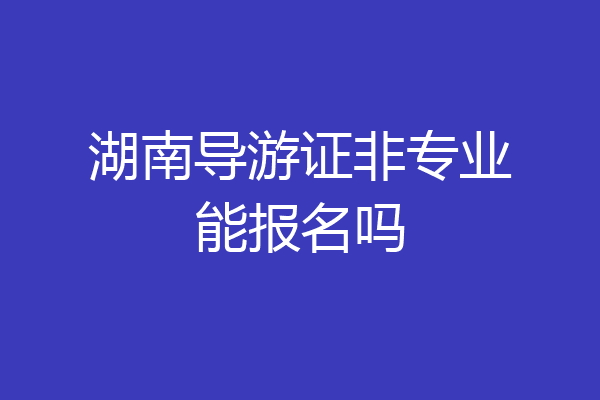 湖南导游证非专业能报名吗
