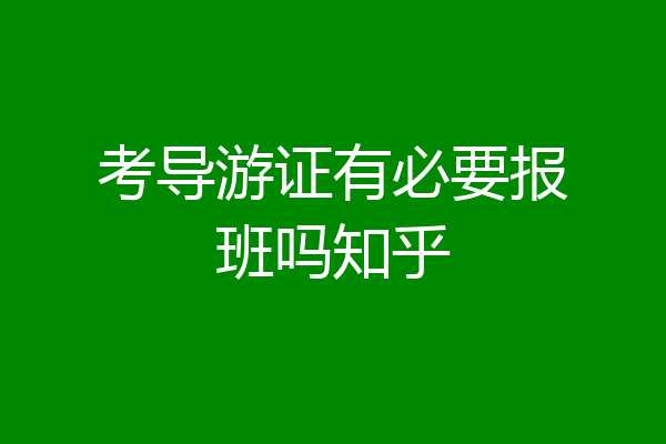 考导游证有必要报班吗知乎