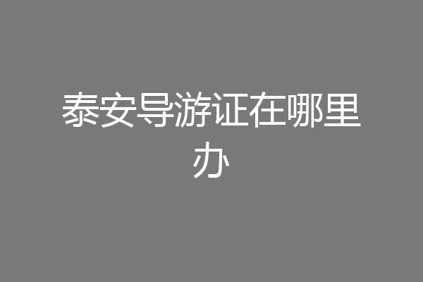 泰安导游证在哪里办