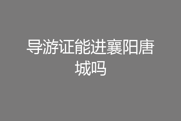导游证能进襄阳唐城吗