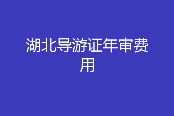 湖北导游证年审费用