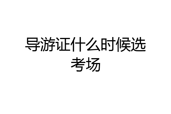 导游证什么时候选考场