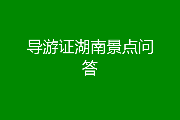导游证湖南景点问答
