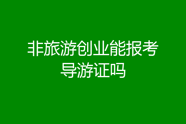 非旅游创业能报考导游证吗