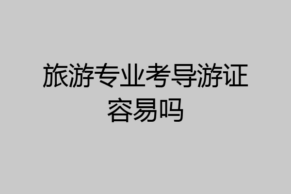 旅游专业考导游证容易吗