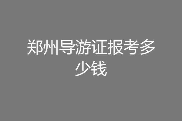 郑州导游证报考多少钱