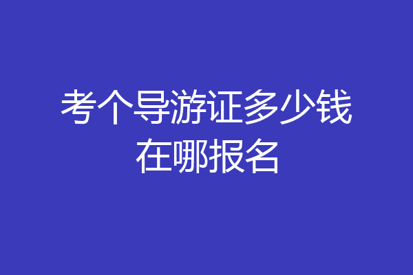 考个导游证多少钱在哪报名
