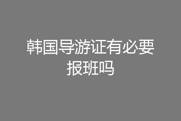 韩国导游证有必要报班吗