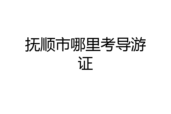 抚顺市哪里考导游证