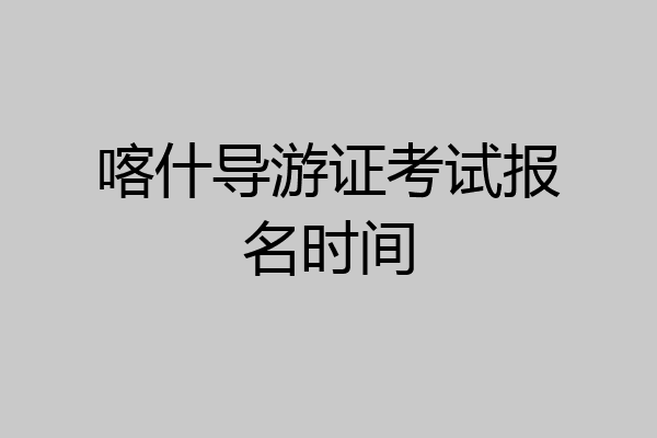 喀什导游证考试报名时间