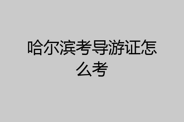哈尔滨考导游证怎么考