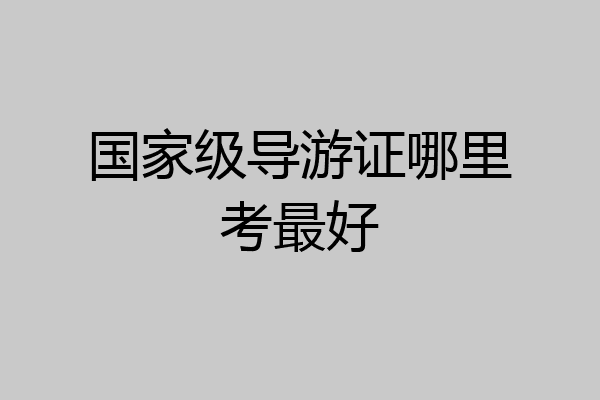 国家级导游证哪里考最好