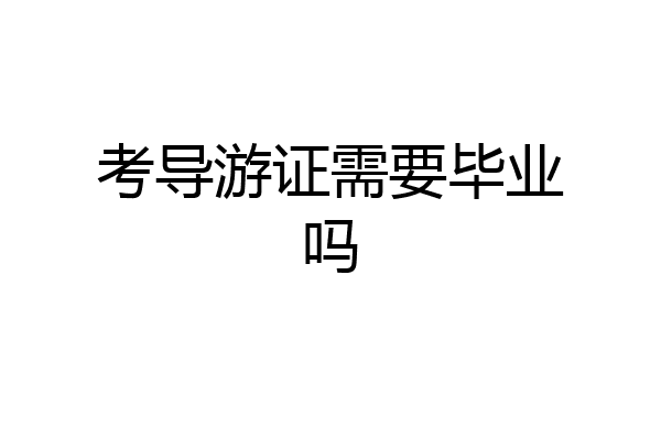 考导游证需要毕业吗