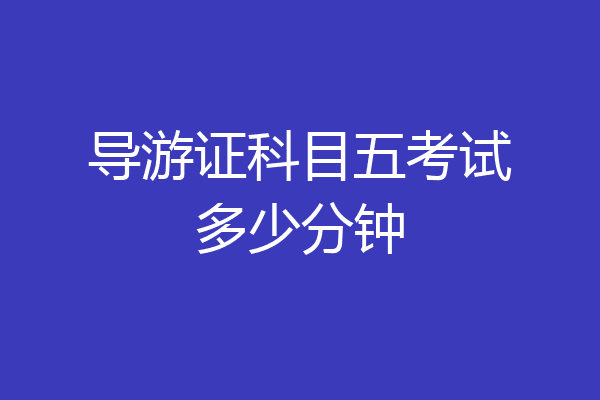 导游证科目五考试多少分钟