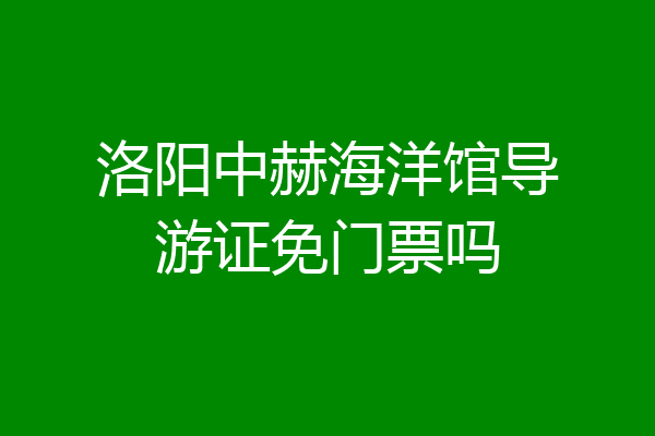 洛阳中赫海洋馆导游证免门票吗