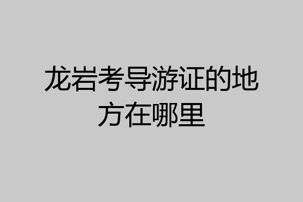 龙岩考导游证的地方在哪里
