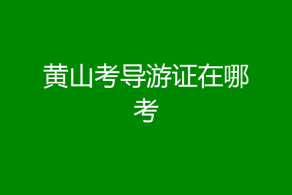 黄山考导游证在哪考