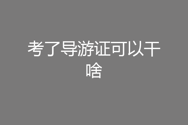 考了导游证可以干啥