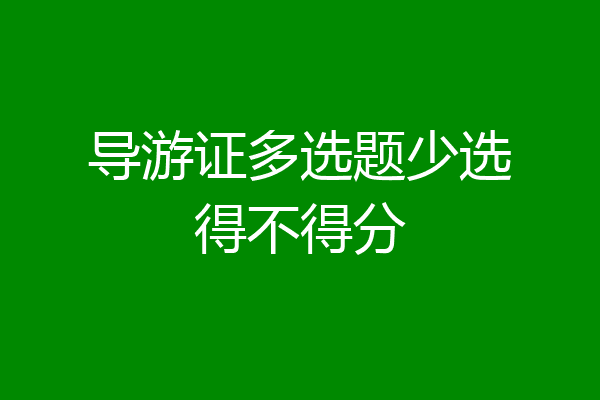 导游证多选题少选得不得分