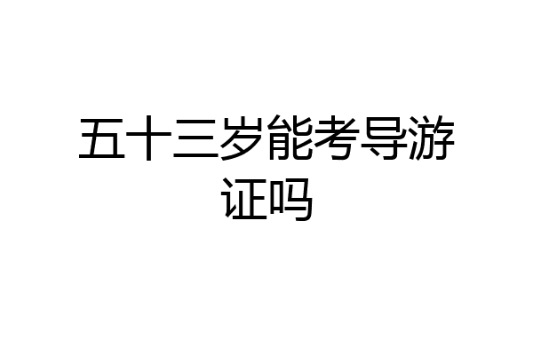 五十三岁能考导游证吗