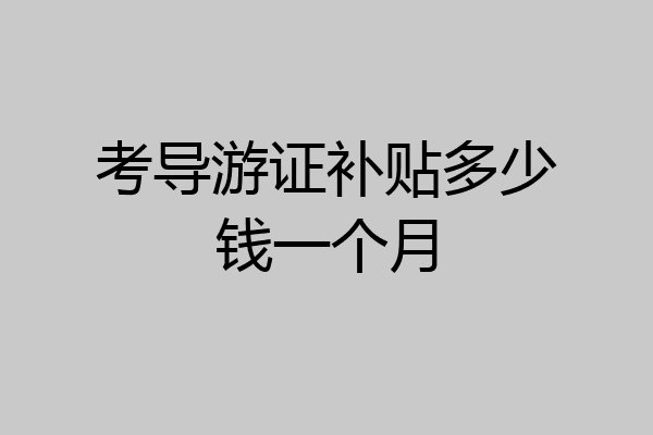 考导游证补贴多少钱一个月