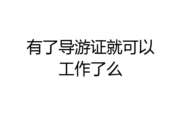 有了导游证就可以工作了么