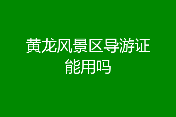 黄龙风景区导游证能用吗