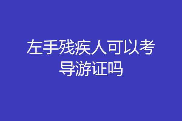 左手残疾人可以考导游证吗