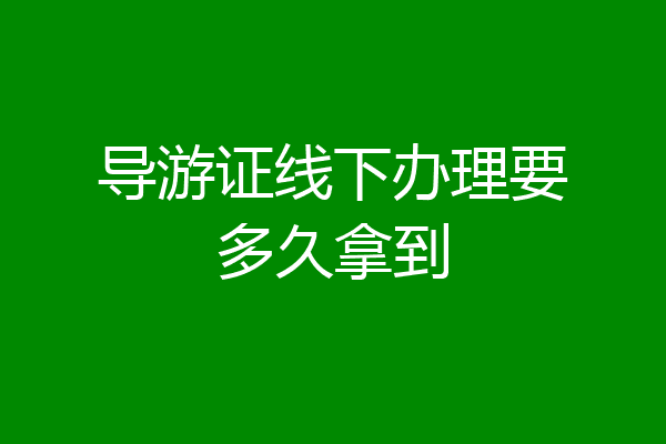 导游证线下办理要多久拿到