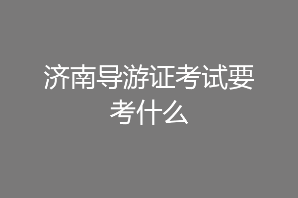 济南导游证考试要考什么