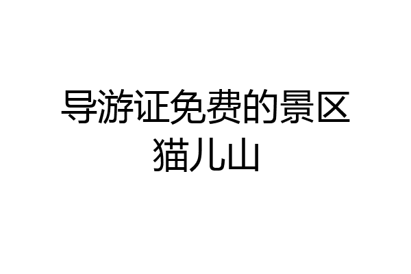 导游证免费的景区猫儿山