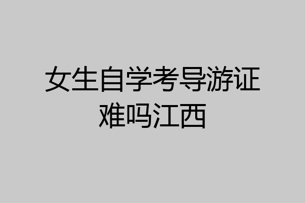 女生自学考导游证难吗江西