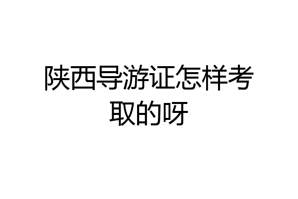 陕西导游证怎样考取的呀