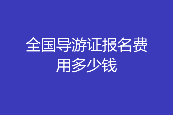 全国导游证报名费用多少钱