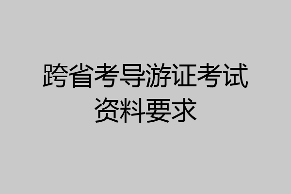 跨省考导游证考试资料要求