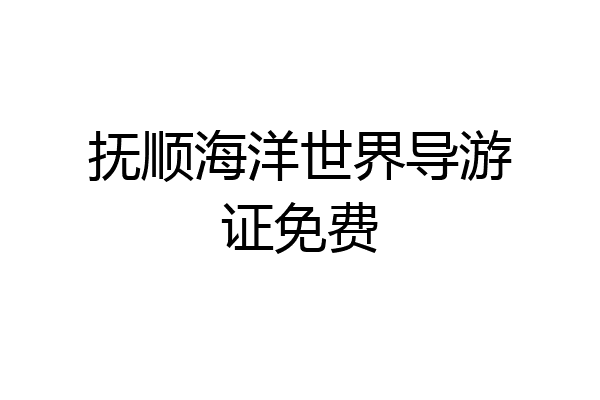抚顺海洋世界导游证免费