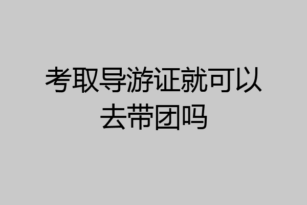 考取导游证就可以去带团吗