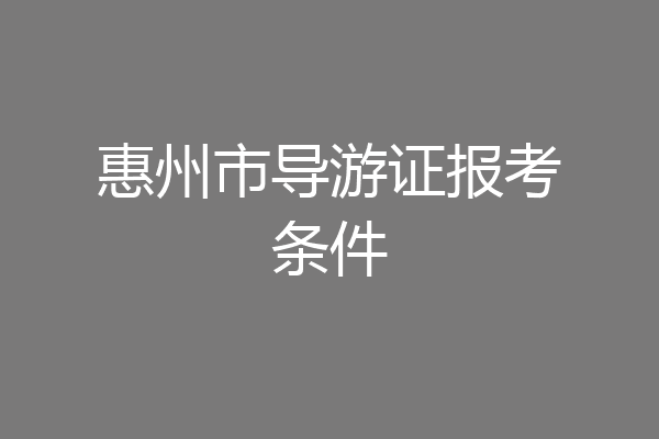 惠州市导游证报考条件