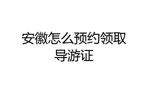 安徽怎么预约领取导游证