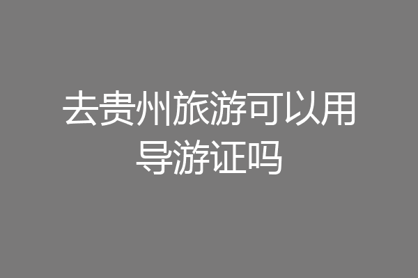 去贵州旅游可以用导游证吗